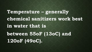 Temperature – generally
chemical sanitizers work best
in water that is
between 55oF (13oC) and
120oF (49oC).
 