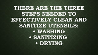 THERE ARE THE THREE
STEPS NEEDED TO
EFFECTIVELY CLEAN AND
SANITIZE UTENSILS:
• WASHING
• SANITIZING
• DRYING
 