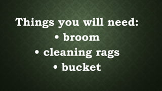 Things you will need:
• broom
• cleaning rags
• bucket
 