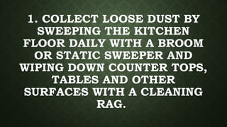 1. COLLECT LOOSE DUST BY
SWEEPING THE KITCHEN
FLOOR DAILY WITH A BROOM
OR STATIC SWEEPER AND
WIPING DOWN COUNTER TOPS,
TABLES AND OTHER
SURFACES WITH A CLEANING
RAG.
 