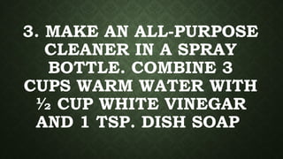 3. MAKE AN ALL-PURPOSE
CLEANER IN A SPRAY
BOTTLE. COMBINE 3
CUPS WARM WATER WITH
½ CUP WHITE VINEGAR
AND 1 TSP. DISH SOAP
 