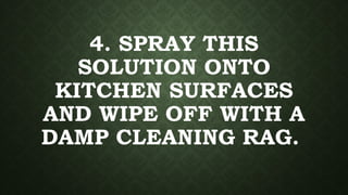 4. SPRAY THIS
SOLUTION ONTO
KITCHEN SURFACES
AND WIPE OFF WITH A
DAMP CLEANING RAG.
 
