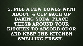 5. FILL A FEW BOWLS WITH
ABOUT ½ CUP EACH OF
BAKING SODA. PLACE
THESE AROUND YOUR
KITCHEN TO ABSORB ODOR
AND KEEP THE KITCHEN
SMELLING FRESH.
 