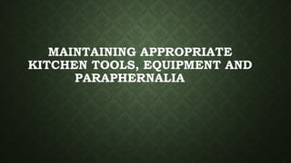 MAINTAINING APPROPRIATE
KITCHEN TOOLS, EQUIPMENT AND
PARAPHERNALIA
 