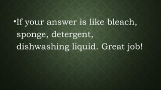 •If your answer is like bleach,
sponge, detergent,
dishwashing liquid. Great job!
 