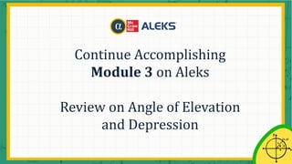 Continue Accomplishing
Module 3 on Aleks
Review on Angle of Elevation
and Depression
 