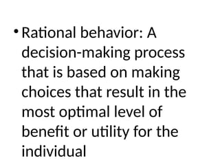 • Rational behavior: A
decision-making process
that is based on making
choices that result in the
most optimal level of
benefit or utility for the
individual
 