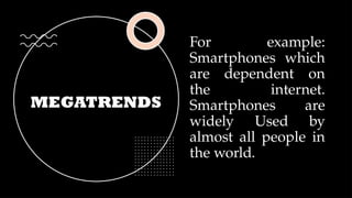 MEGATRENDS
For example:
Smartphones which
are dependent on
the internet.
Smartphones are
widely Used by
almost all people in
the world.
 
