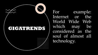 GIGATRENDS
For example:
Internet or the
World Wide Web
which may be
considered as the
soul of almost all
technology.
 