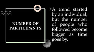 NUMBER OF
PARTICIPANTS
•A trend started
by an individual,
but the number
of people who
followed become
bigger as time
goes by.
 