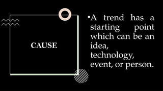 CAUSE
•A trend has a
starting point
which can be an
idea,
technology,
event, or person.
 