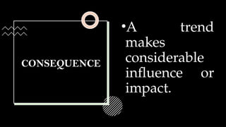 CONSEQUENCE
•A trend
makes
considerable
influence or
impact.
 