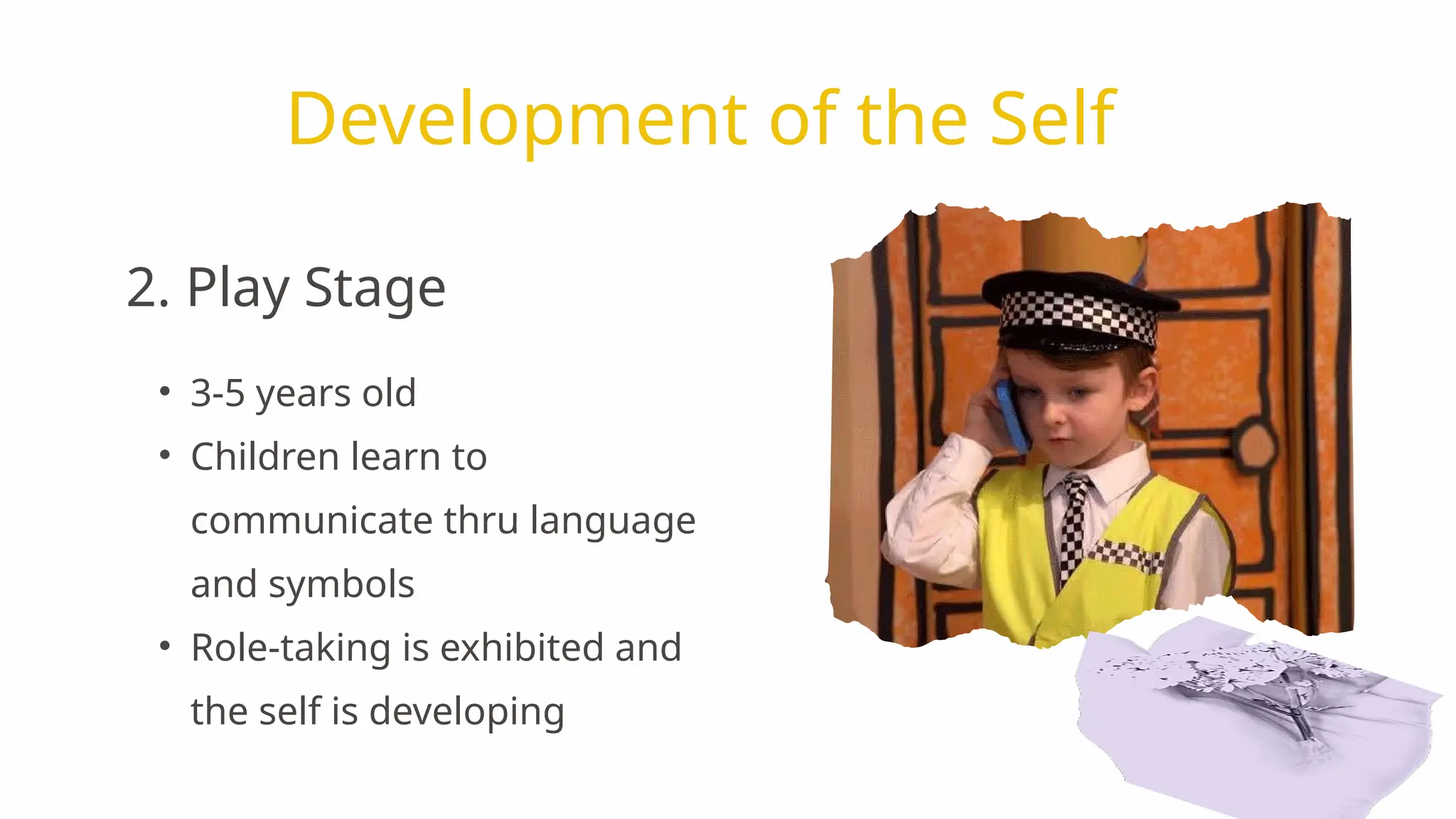• 3-5 years old
• Children learn to
communicate thru language
and symbols
• Role-taking is exhibited and
the self is developing
Development of the Self
2. Play Stage
 