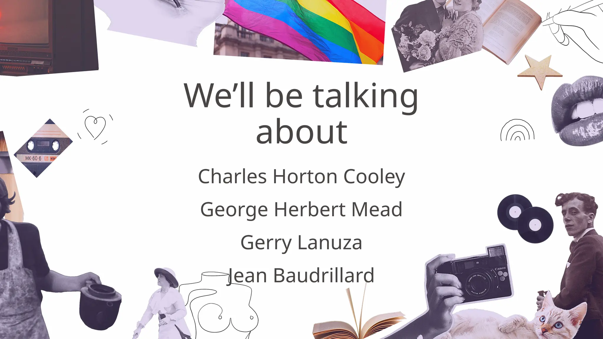 We’ll be talking
about
Charles Horton Cooley
George Herbert Mead
Gerry Lanuza
Jean Baudrillard
 