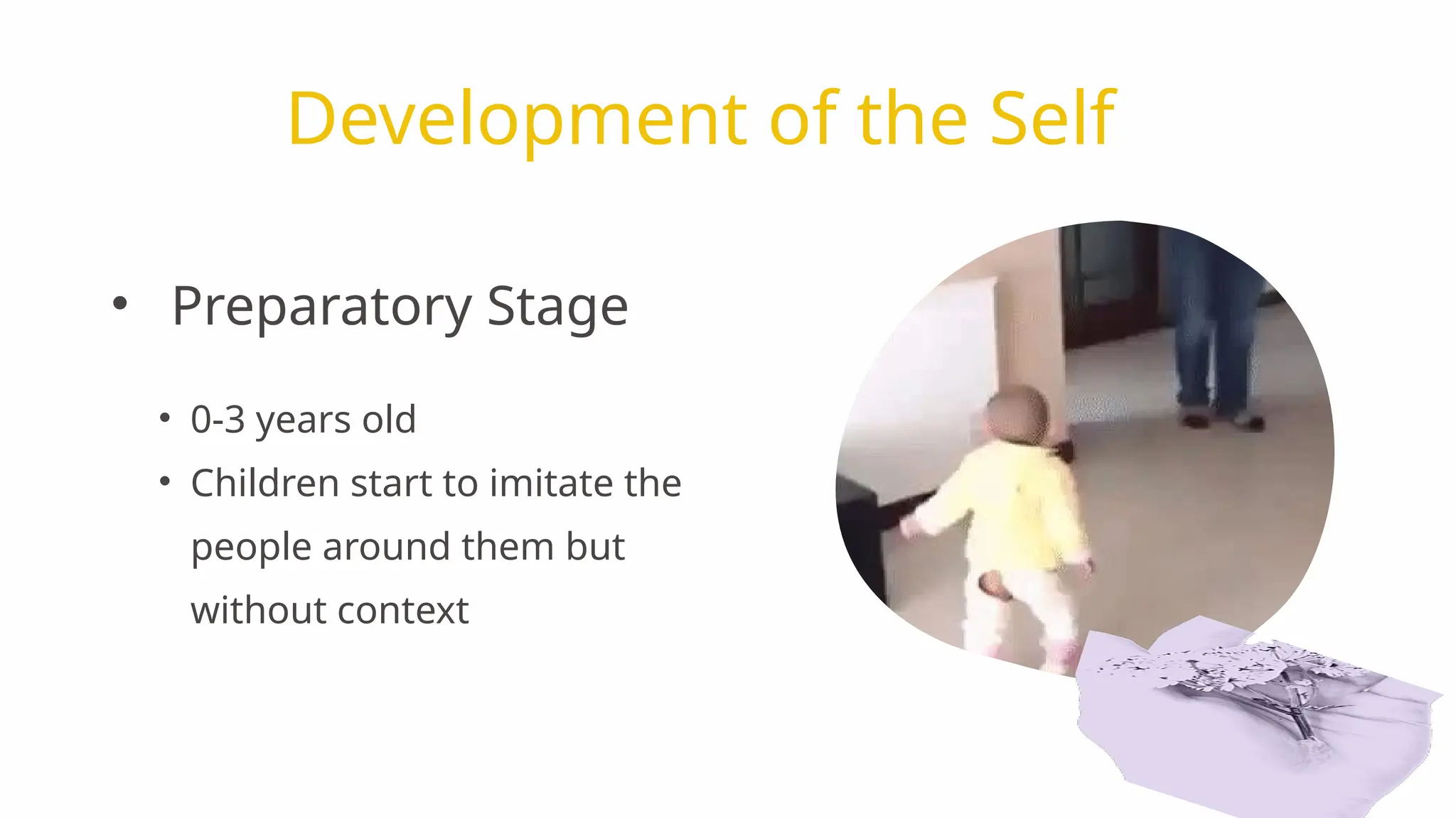 • 0-3 years old
• Children start to imitate the
people around them but
without context
Development of the Self
• Preparatory Stage
 