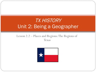 Lesson 2.2 – Places and Regions: The Regions of  Texas TX HISTORY Unit 2: Being a Geographer 