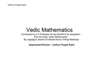 Urdhva Tirayak Sutra




                       Vedic Mathematics
              Composed by A V Prakasam for the benefit of his daughters -
                         from the book ‘Vedic Mathematics’
                By Jagadguru Swami Sri Bharati Krsna Tirthaji Maharaja

                       Argumental Division – Urdhva Tirayak Sutra
 