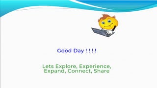 Good Day ! ! ! !
Lets Explore, Experience,
Expand, Connect, Share
 