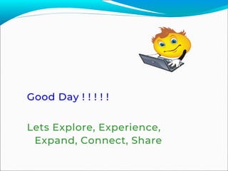 Good Day ! ! ! ! !
Lets Explore, Experience,
Expand, Connect, Share
 