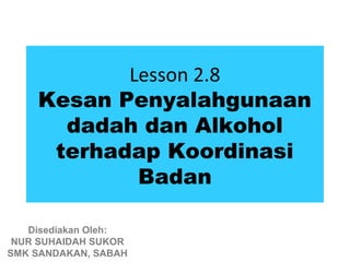 Lesson 2.8
    Kesan Penyalahgunaan
      dadah dan Alkohol
     terhadap Koordinasi
            Badan

   Disediakan Oleh:
 NUR SUHAIDAH SUKOR
SMK SANDAKAN, SABAH
 