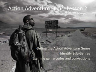 Action Adventure Films- Lesson 2
LOs:
•Define the Action Adventure Genre
•Identify Sub-Genres
•Examine genre codes and conventions
 