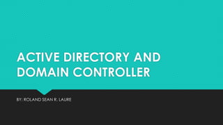 ACTIVE DIRECTORY AND
DOMAIN CONTROLLER
BY: ROLAND SEAN R. LAURE
 
