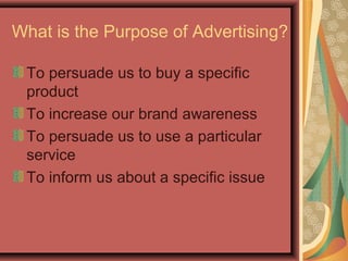 What is the Purpose of Advertising?

 To persuade us to buy a specific
 product
 To increase our brand awareness
 To persuade us to use a particular
 service
 To inform us about a specific issue
 