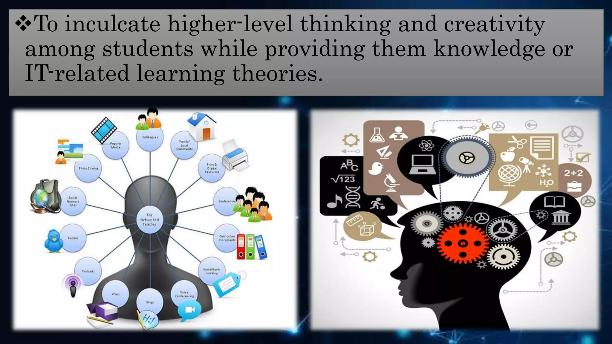 To inculcate higher-level thinking and creativity
among students while providing them knowledge or
IT-related learning theories.
 
