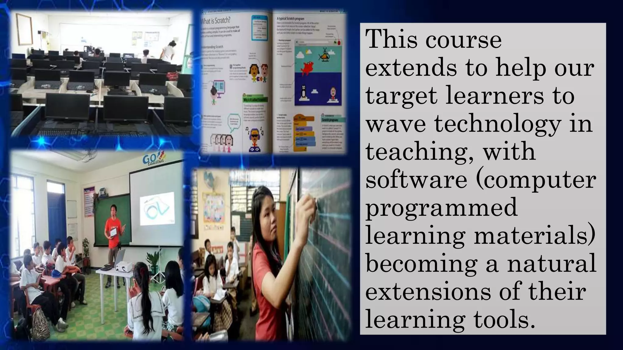 This course
extends to help our
target learners to
wave technology in
teaching, with
software (computer
programmed
learning materials)
becoming a natural
extensions of their
learning tools.
 