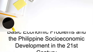 Basic Economic Problems and
the Philippine Socioeconomic
Development in the 21st
 