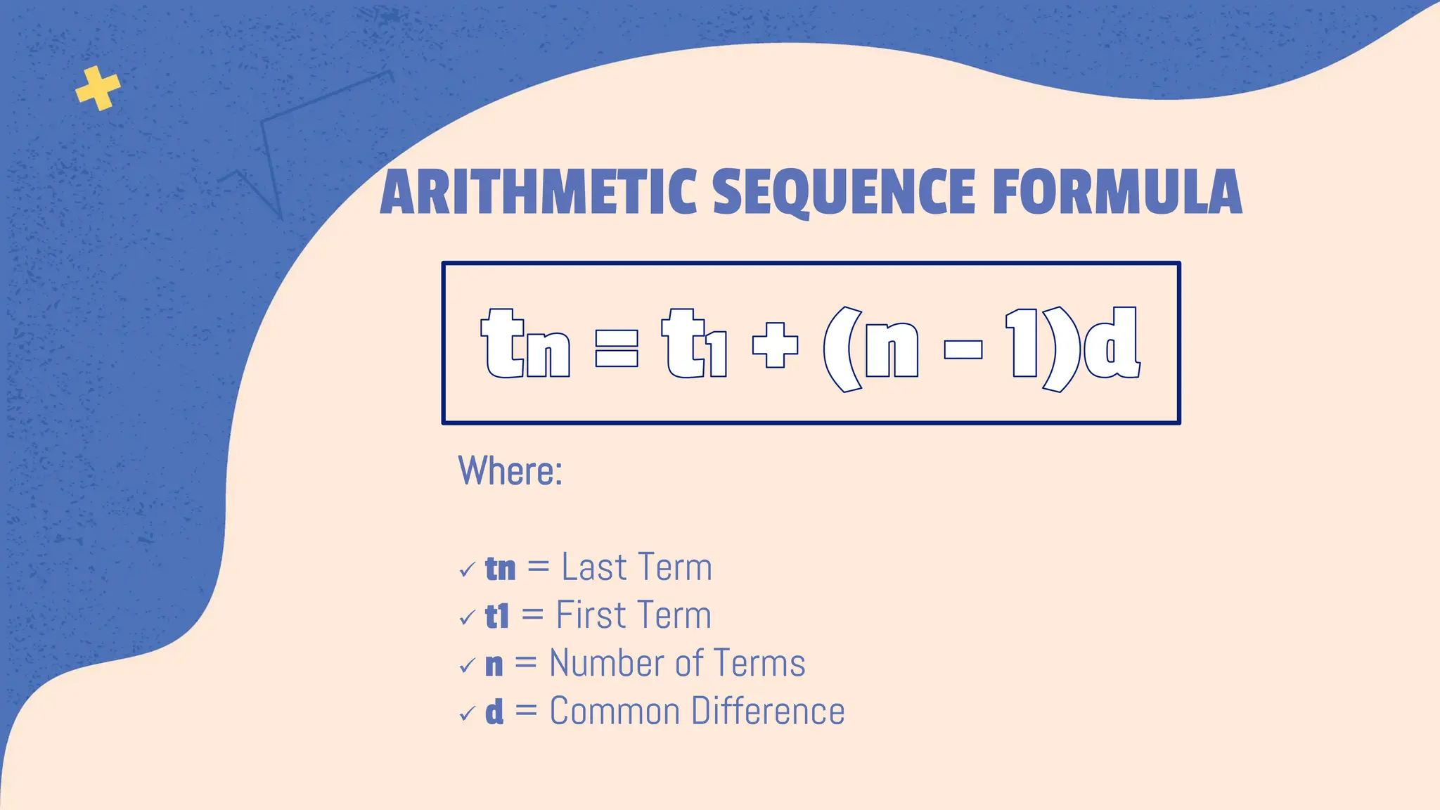 Where:
ü tn = Last Term
ü t1 = First Term
ü n = Number of Terms
ü d = Common Difference
ARITHMETIC SEQUENCE FORMULA
tn = t1 + (n – 1)d
 