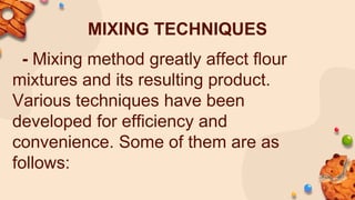 MIXING TECHNIQUES
- Mixing method greatly affect flour
mixtures and its resulting product.
Various techniques have been
developed for efficiency and
convenience. Some of them are as
follows:
 