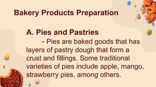 Bakery Products Preparation
A. Pies and Pastries
- Pies are baked goods that has
layers of pastry dough that form a
crust and fillings. Some traditional
varieties of pies include apple, mango,
strawberry pies, among others.
 