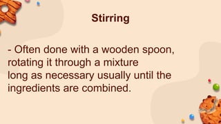 Stirring
- Often done with a wooden spoon,
rotating it through a mixture
long as necessary usually until the
ingredients are combined.
 