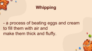 Whipping
- a process of beating eggs and cream
to fill them with air and
make them thick and fluffy.
 