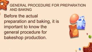 GENERAL PROCEDURE FOR PREPARATION
AND BAKING
Before the actual
preparation and baking, it is
important to know the
general procedure for
bakeshop production.
 