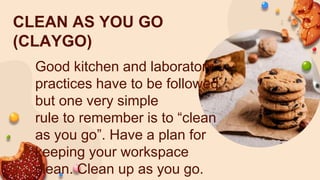 CLEAN AS YOU GO
(CLAYGO)
Good kitchen and laboratory
practices have to be followed
but one very simple
rule to remember is to “clean
as you go”. Have a plan for
keeping your workspace
clean. Clean up as you go.
 