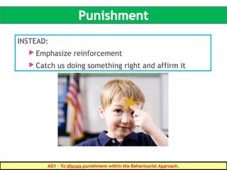 INSTEAD:
 Emphasize reinforcement
 Catch us doing something right and affirm it
AO1 – To discuss punishment within the Behaviourist Approach.
 
