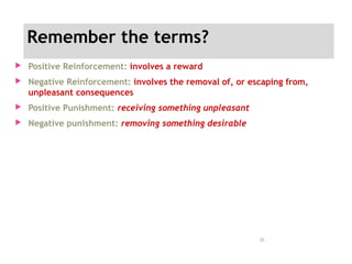 Remember the terms?
 Positive Reinforcement: involves a reward
 Negative Reinforcement: involves the removal of, or escaping from,
unpleasant consequences
 Positive Punishment: receiving something unpleasant
 Negative punishment: removing something desirable
11/09/15
25
 