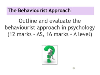 The Behaviourist Approach
Outline and evaluate the
behaviourist approach in psychology
(12 marks – AS, 16 marks – A level)
11/09/15 32
 