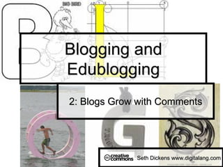 Blogging and
Edublogging
2: Blogs Grow with Comments




             Seth Dickens www.digitalang.com
 