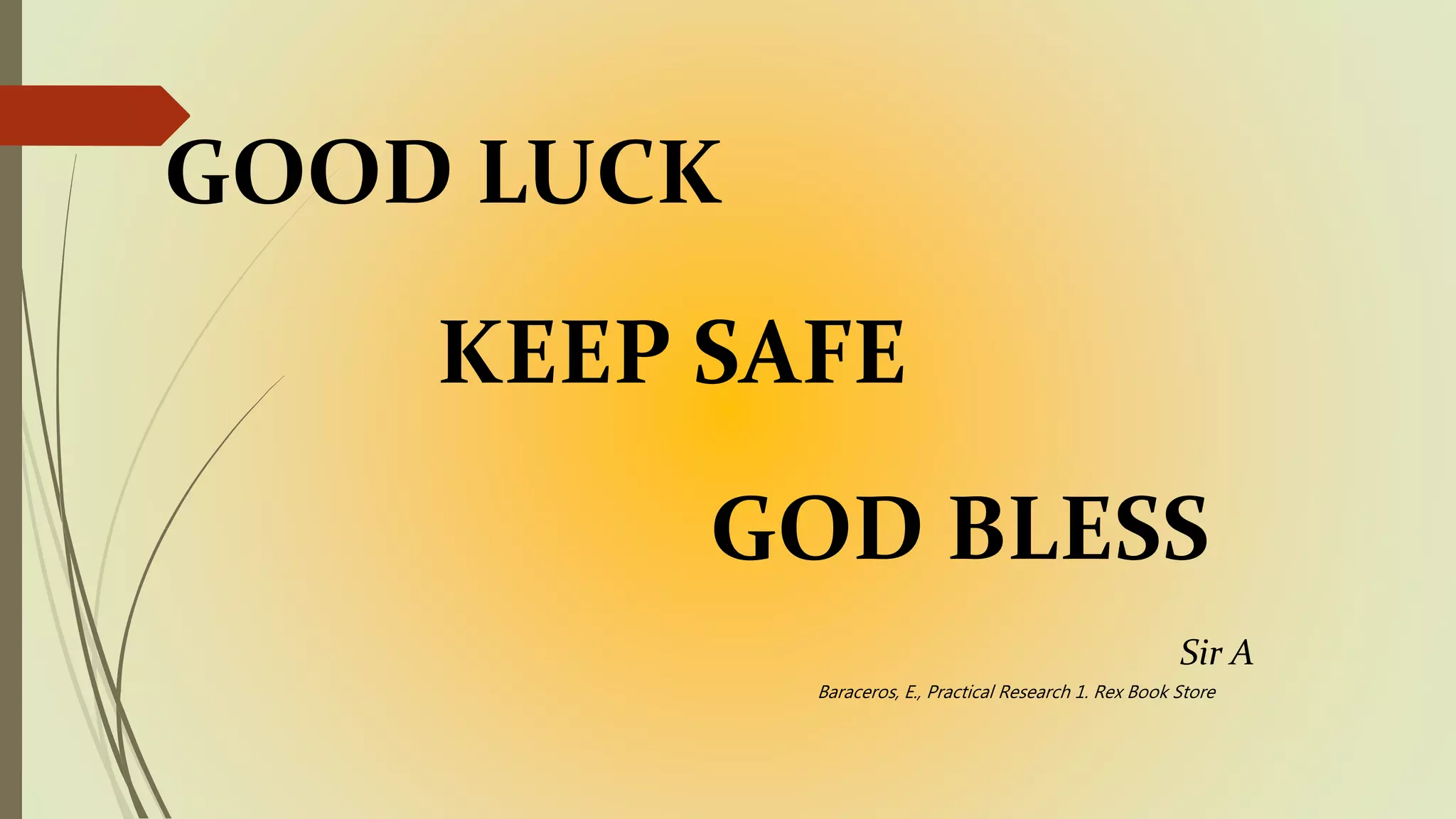 GOOD LUCK
KEEP SAFE
GOD BLESS
Sir A
Baraceros, E., Practical Research 1. Rex Book Store
 