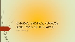 CHARACTERISTICS, PURPOSE
AND TYPES OF RESEARCH
ALAN S. ABERILLA
 