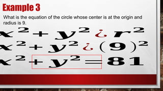 Example 3
What is the equation of the circle whose center is at the origin and
radius is 9.
𝒙 𝟐
+ 𝒚 𝟐
¿ 𝒓 𝟐
𝒙 𝟐
+ 𝒚 𝟐
¿ (𝟗 )𝟐
𝒙 𝟐
+ 𝒚 𝟐
=𝟖𝟏
 
