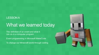 The definition of an event and what it
can do in a computer program
Event programming in Microsoft MakeCode
To change our Minecraft world through coding
 