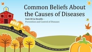 Common Beliefs About
the Causes of Diseases
Unit III in Health –
Prevention and Control of Diseases
 
