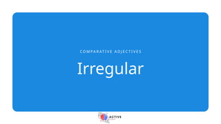 Irregular
C O M P A R AT I V E A D J E C T I V E S
 