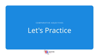 Let's Practice
C O M P A R AT I V E A D J E C T I V E S
 