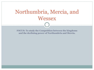 FOCUS: To study the Competition between the kingdoms
and the declining power of Northumbria and Mercia.
Northumbria, Mercia, and
Wessex
 