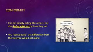 CONFORMITY
• It is not simply acting like others, but
also being effected by how they act.
• You “consciously” act differently from
the way you would act alone.
 